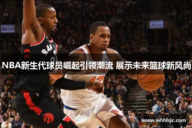 NBA新生代球员崛起引领潮流 展示未来篮球新风尚