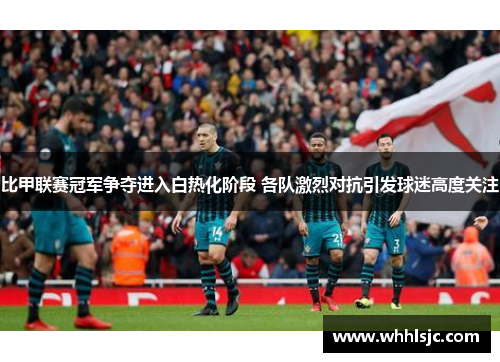 比甲联赛冠军争夺进入白热化阶段 各队激烈对抗引发球迷高度关注